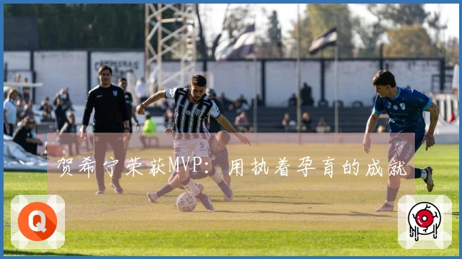 贺希宁荣获MVP：用执着孕育的成就