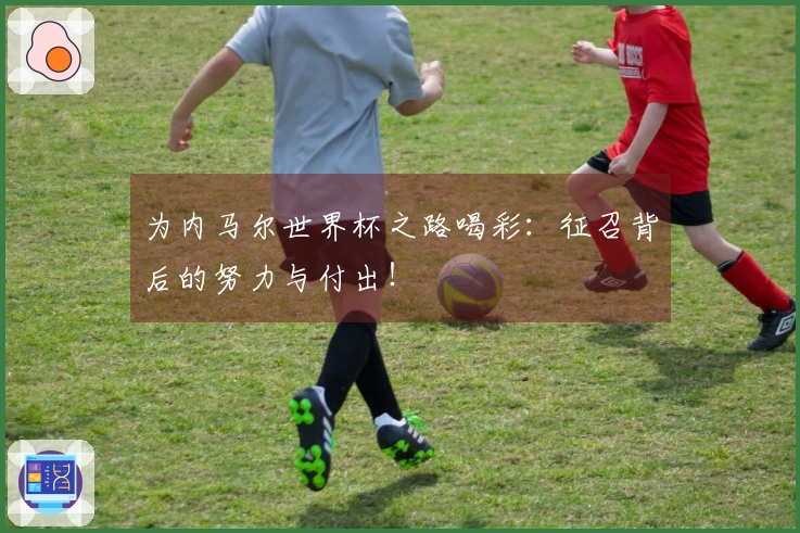 为内马尔世界杯之路喝彩：征召背后的努力与付出！
