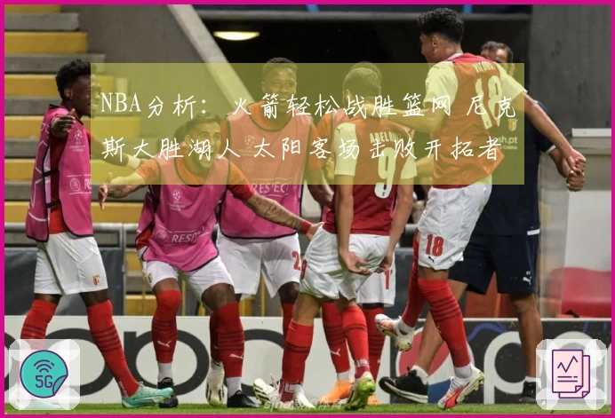 NBA分析：火箭轻松战胜篮网 尼克斯大胜湖人 太阳客场击败开拓者