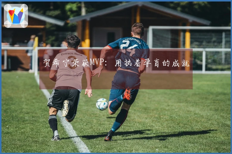 贺希宁荣获MVP：用执着孕育的成就