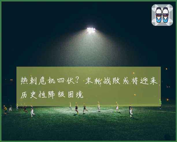 热刺危机四伏？末轮战败或将迎来历史性降级困境